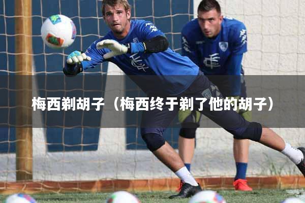 梅西剃胡子（梅西终于剃了他的胡子）