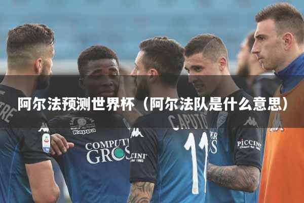 阿尔法预测世界杯（阿尔法队是什么意思）