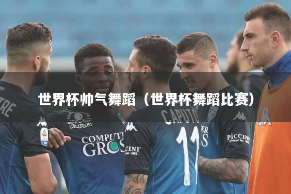 世界杯帅气舞蹈（世界杯舞蹈比赛）