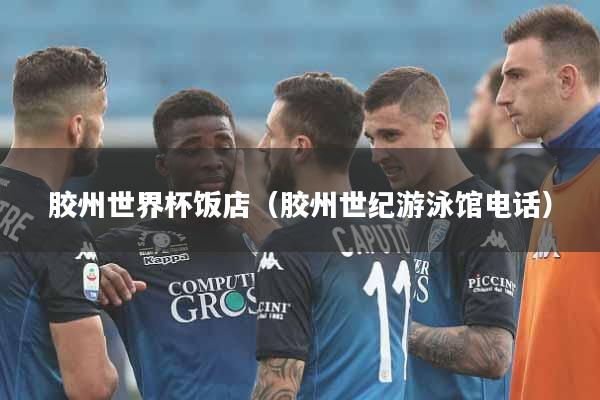 胶州世界杯饭店(胶州世纪游泳馆电话)
