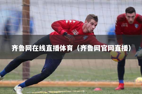 齐鲁网在线直播体育(齐鲁网官网直播)