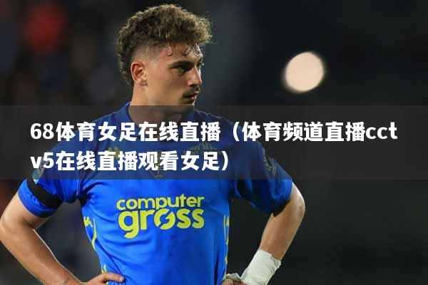 68体育女足在线直播（体育频道直播cctv5在线直播观看女足）