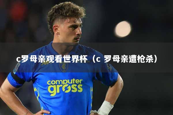 c罗母亲观看世界杯（c 罗母亲遭枪杀）