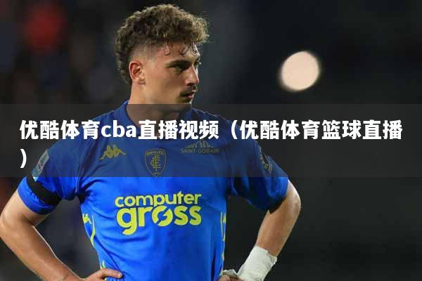 优酷体育cba直播视频（优酷体育篮球直播）