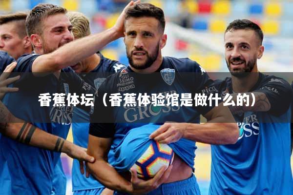 香蕉体坛（香蕉体验馆是做什么的）