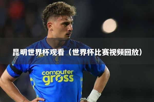 昆明世界杯观看（世界杯比赛视频回放）