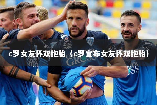 c罗女友怀双胞胎（c罗宣布女友怀双胞胎）