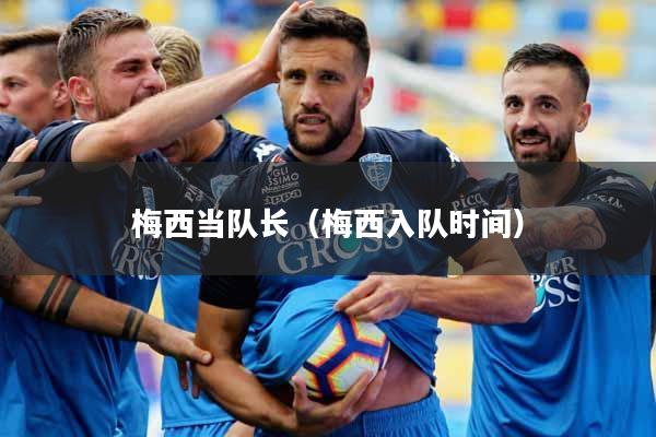 梅西当队长(梅西入队时间)