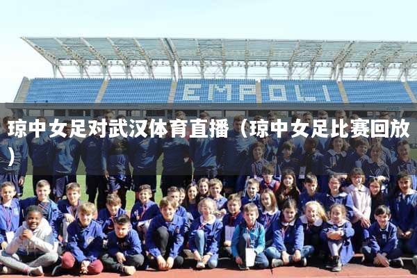 琼中女足对武汉体育直播(琼中女足比赛回放)