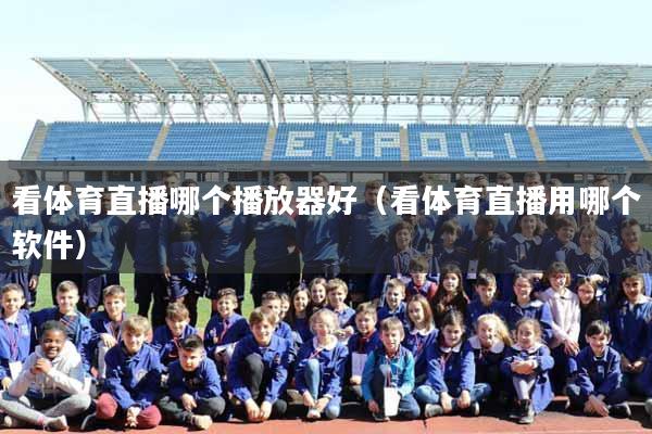 看体育直播哪个播放器好(看体育直播用哪个软件)