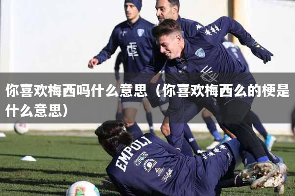 你喜欢梅西吗什么意思（你喜欢梅西么的梗是什么意思）