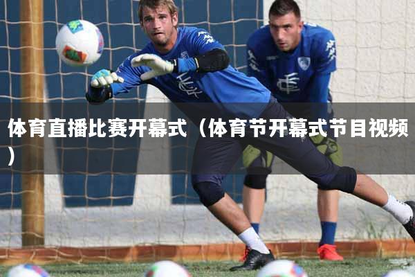 体育直播比赛开幕式（体育节开幕式节目视频）