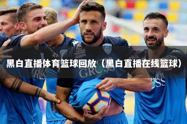 黑白直播体育篮球回放(黑白直播在线篮球)