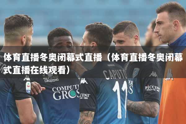 体育直播冬奥闭幕式直播(体育直播冬奥闭幕式直播在线观看)