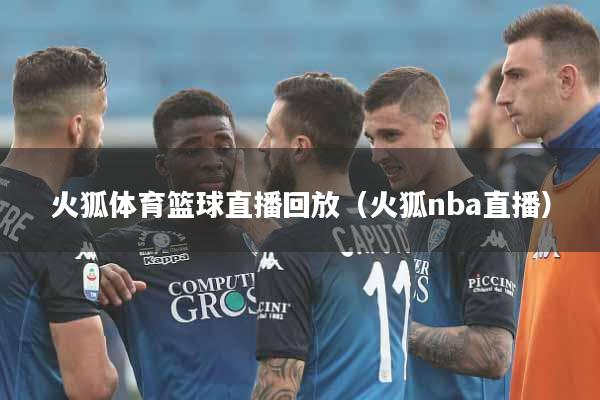 火狐体育篮球直播回放（火狐nba直播）