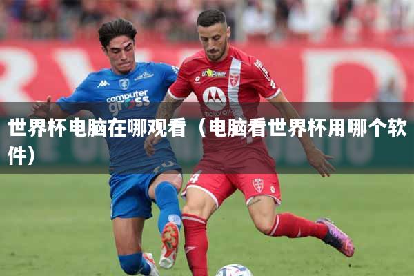 世界杯电脑在哪观看(电脑看世界杯用哪个软件)