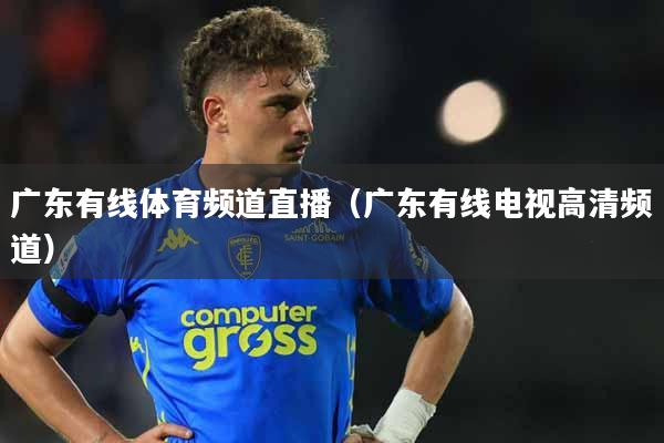 广东有线体育频道直播（广东有线电视高清频道）